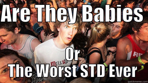 ARE THEY BABIES  OR THE WORST STD EVER Sudden Clarity Clarence