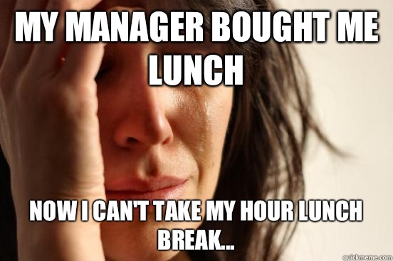 My manager bought me lunch Now I can't take my hour lunch break...  First World Problems