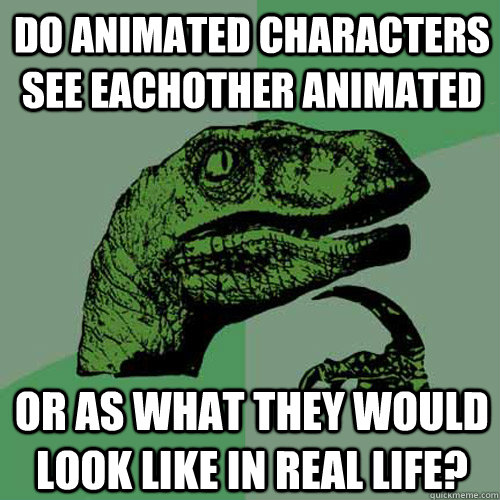 Do animated characters see eachother animated or as what they would look like in real life? - Do animated characters see eachother animated or as what they would look like in real life?  Philosoraptor