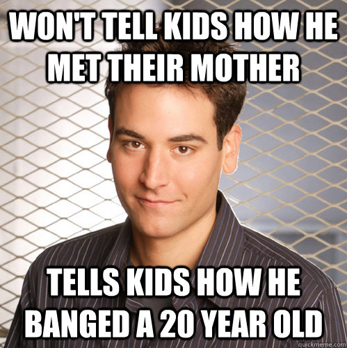 Won't tell kids how he met their mother Tells kids how he banged a 20 year old  Scumbag Ted Mosby