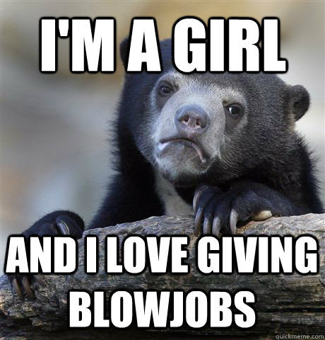 i'm a girl and i love giving blowjobs - i'm a girl and i love giving blowjobs  Confession Bear