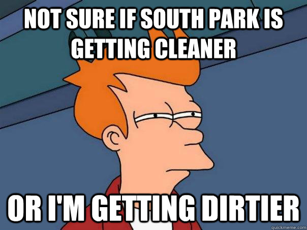 Not sure if South park is getting cleaner Or I'm getting dirtier  Futurama Fry