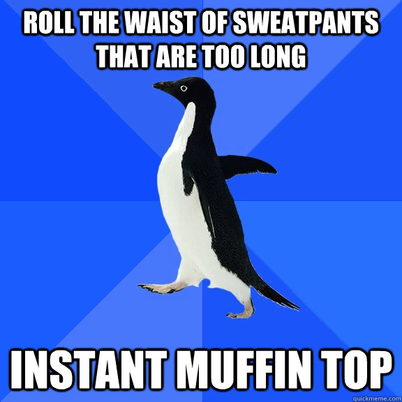 Roll the waist of sweatpants that are too long Instant muffin top  Socially Awkward Penguin