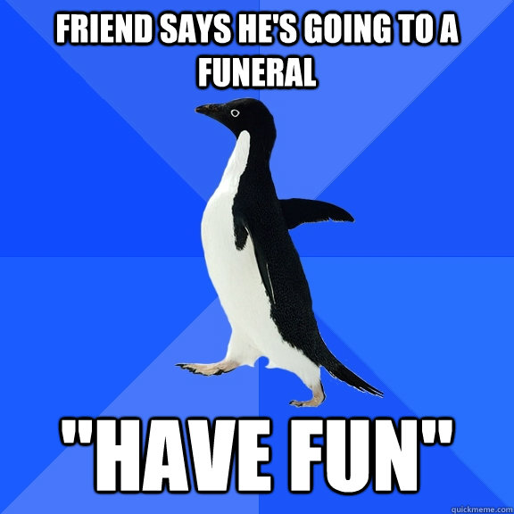 Friend says he's going to a funeral 