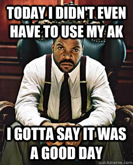 Today I didn't even have to use my AK I gotta say it was a good day - Today I didn't even have to use my AK I gotta say it was a good day  Classiest Ice Cube