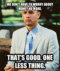 We don't have to worry about money no more. That's good. One less thing.   Forrest Gump