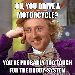 Oh, you drive a motorcycle? You're probably too tough for the buddy-system  Condescending Wonka