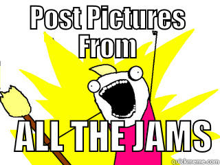 POST PICTURES FROM    ALL THE JAMS All The Things