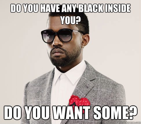 Do you have any black inside you? do you want some?  Romantic Kanye