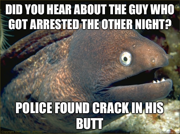 Did you hear about the guy who got arrested the other night? Police found crack in his butt  Bad Joke Eel