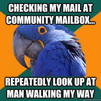 Checking my mail at community mailbox... Repeatedly look up at man walking my way  Paranoid Parrot
