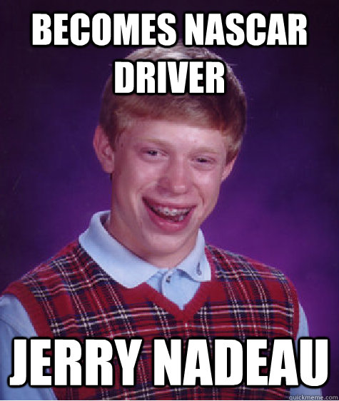 Becomes NASCAR driver Jerry Nadeau  Bad Luck Brian