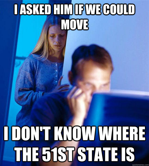 I asked him if we could move I don't know where the 51st state is  Redditors Wife