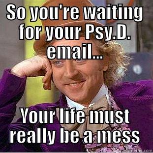 SO YOU'RE WAITING FOR YOUR PSY.D. EMAIL... YOUR LIFE MUST REALLY BE A MESS Creepy Wonka