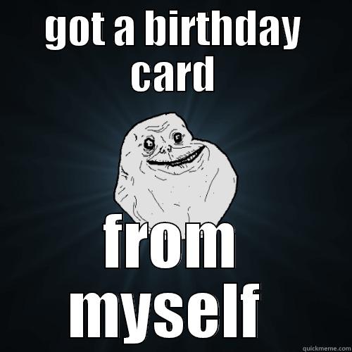 GOT A BIRTHDAY CARD FROM MYSELF  Forever Alone