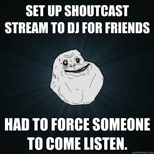 Set up shoutcast stream to dj for friends Had to force someone to come listen.  Forever Alone