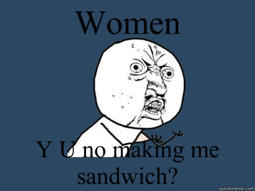 Women Y U no making me sandwich?  Y U No