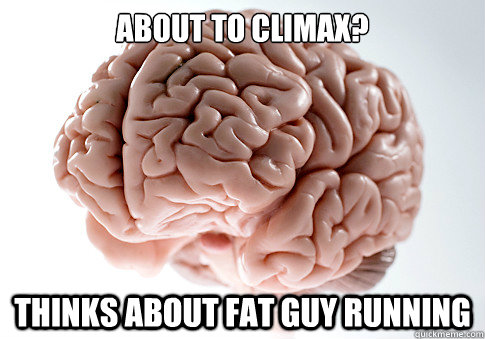 About to climax? Thinks about fat guy running  Scumbag Brain