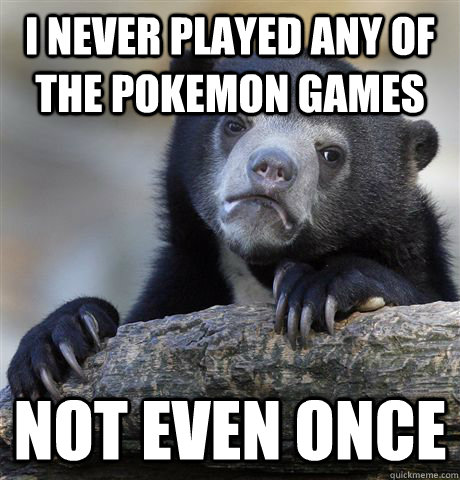 i never played any of the pokemon games not even once  Confession Bear