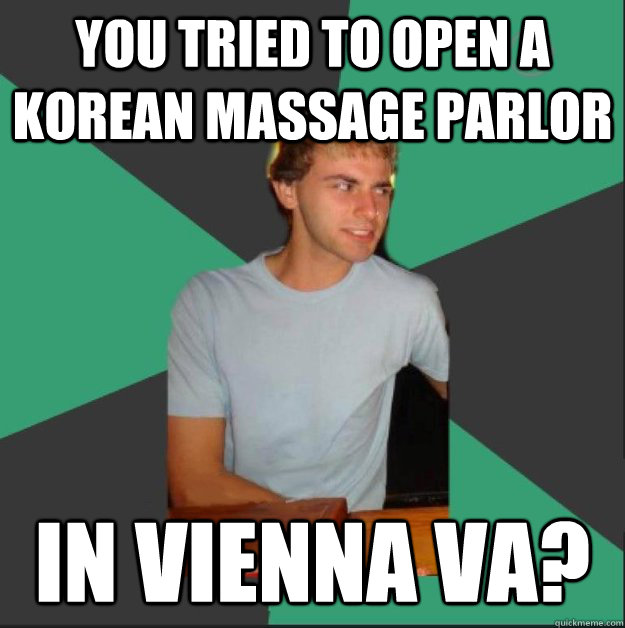 You tried to open a korean massage parlor in Vienna VA?  