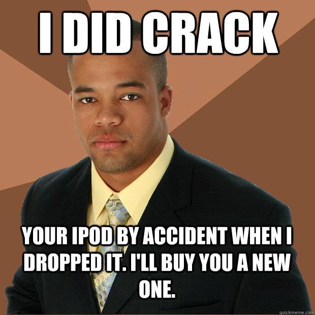 I DID CRACK your iPod by accident when I dropped it. I'll buy you a new one.  Successful Black Man