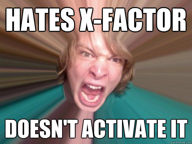 Hates x-factor doesn't activate it  