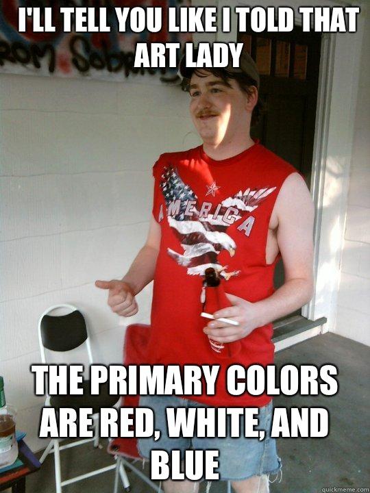 I'll tell you like I told that art lady  the primary colors are red, white, and blue  Redneck Randal