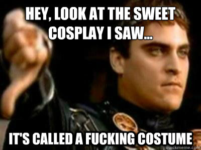 Hey, Look at the sweet cosplay I saw... It's called a fucking costume  Downvoting Roman