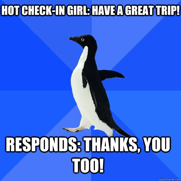 hot check-in girl: have a great trip! responds: Thanks, you too!    Socially Awkward Penguin