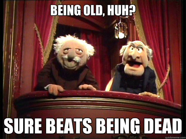 Being old, huh?  Sure beats being dead  - Being old, huh?  Sure beats being dead   Grumpy Muppets