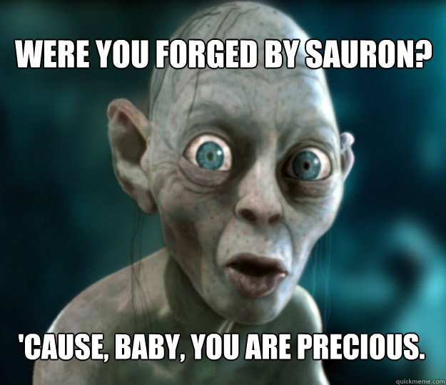 Were you forged by Sauron? 'Cause, baby, you are precious.  