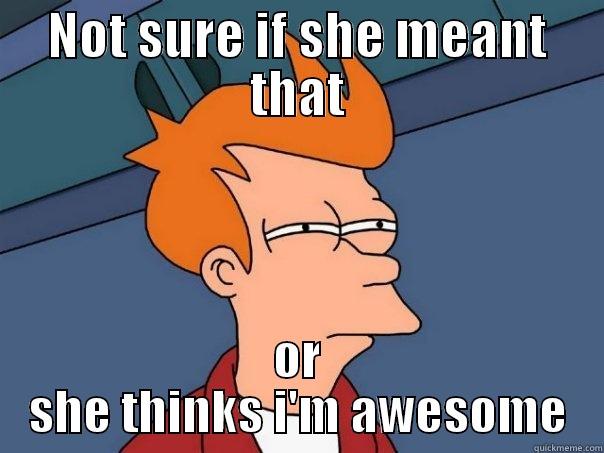 NOT SURE IF SHE MEANT THAT OR SHE THINKS I'M AWESOME Futurama Fry