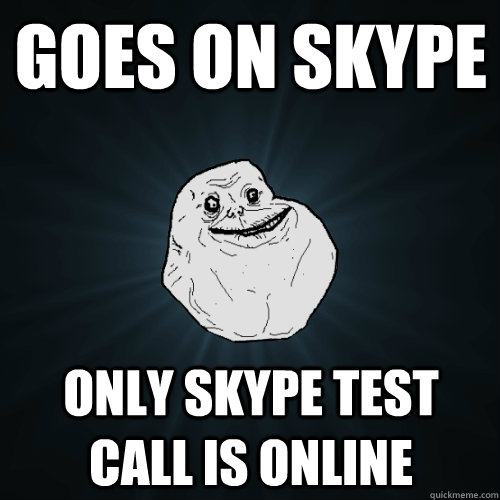 Goes on skype Only skype test call is online  Forever Alone