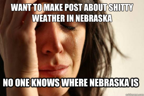 Want to make post about shitty weather in Nebraska No one knows where Nebraska is  FirstWorldProblems