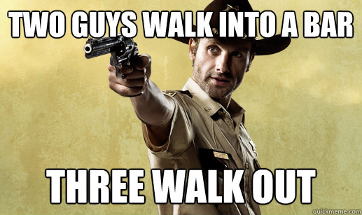 Two guys walk into a bar three walk out  Rick Grimes