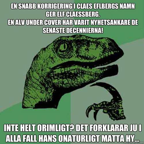 En snabb korrigering i Claes Eflbergs namn 
ger Elf Claessberg. 
En alv under cover har varit nyhetsankare de senaste decennierna! Inte helt orimligt? Det forklarar ju i alla fall hans onaturligt matta hy...  Philosoraptor