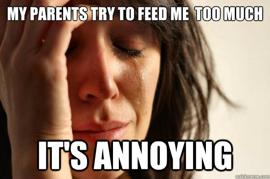 My parents try to feed me  too much it's annoying  First World Problems