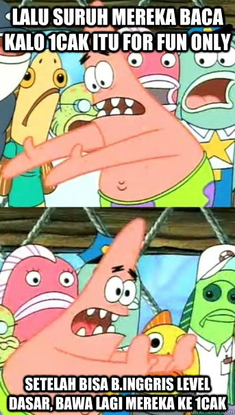LALU SURUH MEREKA BACA KALO 1CAK ITU FOR FUN ONLY SETELAH BISA B.INGGRIS LEVEL DASAR, BAWA LAGI MEREKA KE 1CAK  Push it somewhere else Patrick