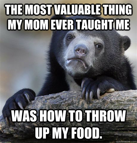 The most valuable thing my mom ever taught me  was how to throw up my food.   Confession Bear