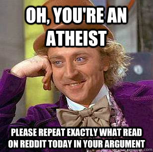 Oh, you're an atheist Please repeat exactly what read on reddit today in your argument  Condescending Wonka
