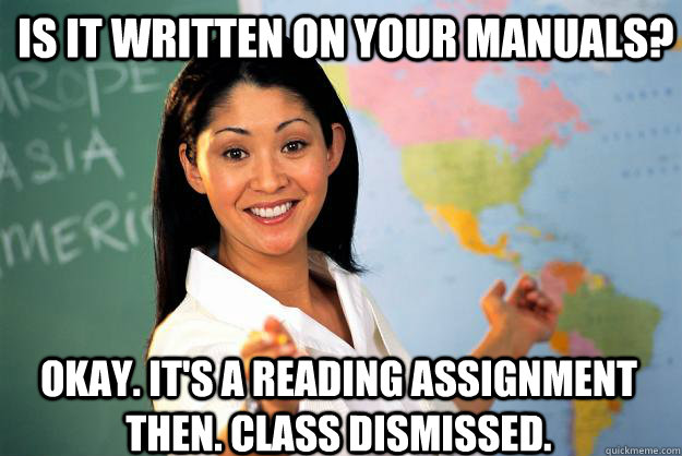Is it written on your manuals? Okay. It's a reading assignment then. Class dismissed.  Unhelpful High School Teacher