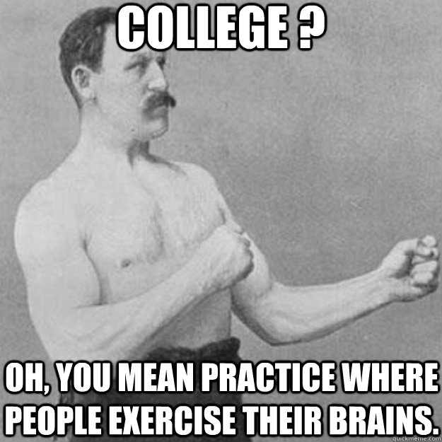college ? oh, you mean practice where people exercise their brains.  overly manly man