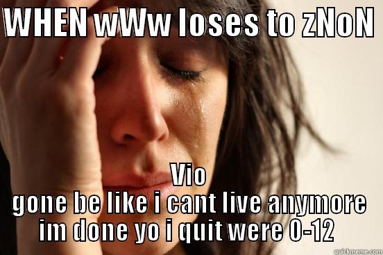 WHEN WWW LOSES TO ZNON  VIO GONE BE LIKE I CANT LIVE ANYMORE IM DONE YO I QUIT WERE 0-12  First World Problems