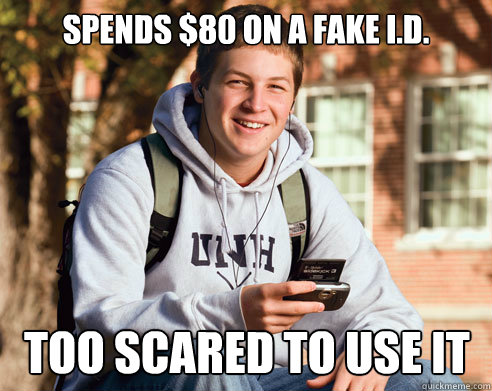 Spends $80 on a fake I.d. Too scared to use it  College Freshman