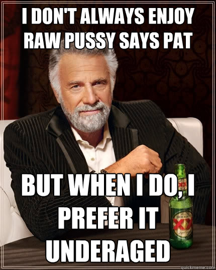I don't always enjoy raw pussy says Pat But when I do, I prefer it underaged  The Most Interesting Man In The World