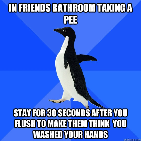 in friends bathroom taking a pee stay for 30 seconds after you flush to make them think  you washed your hands  Socially Awkward Penguin