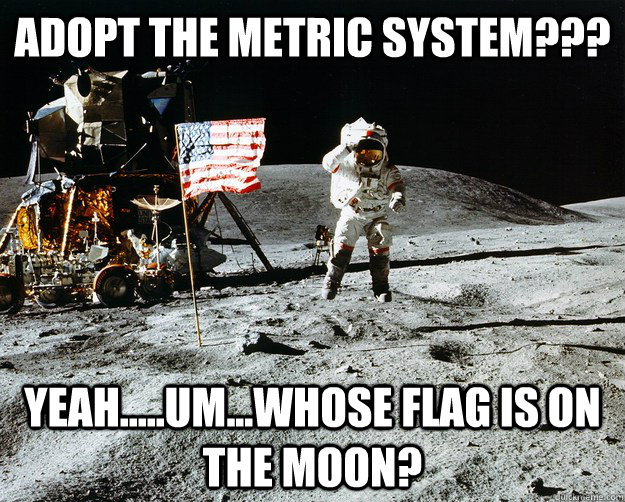Adopt the Metric System??? Yeah.....um...whose flag is on the moon?  Unimpressed Astronaut
