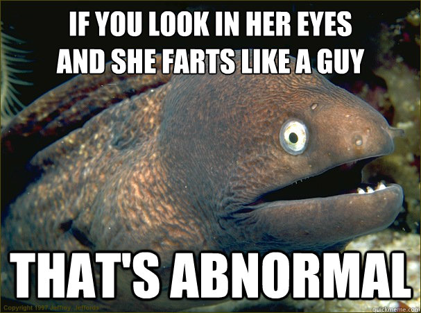 If you look in her eyes
and she farts like a guy that's abnormal  Bad Joke Eel