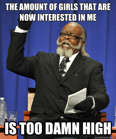 The amount of girls that are now interested in me is too damn high  The Rent Is Too Damn High
