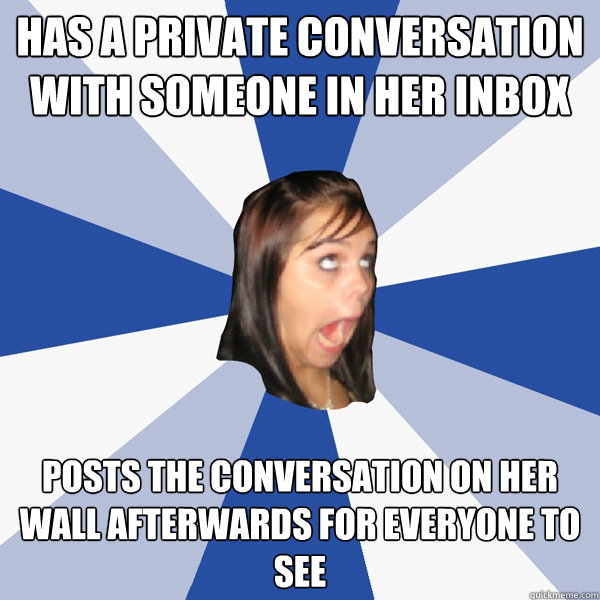 has a private conversation with someone in her inbox posts the conversation on her wall afterwards for everyone to see  Annoying Facebook Girl